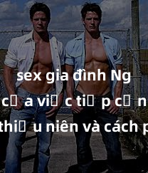 sex gia đình Nguy cơ của việc tiếp cận sex thiếu niên và cách phòng ngừa trong xã hội hiện đại