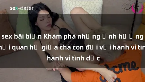 sex bãi biển Khám phá những ảnh hưởng của mối quan hệ giữa cha con đối với hành vi tình dục