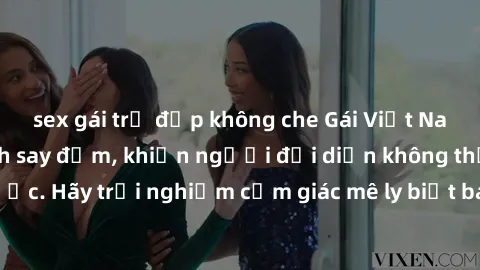 sex gái trẻ đẹp không che Gái Việt Nam dâm đãng làm tình say đắm, khiến người đối diện không thể cưỡng lại được. Hãy trải nghiệm cảm giác mê ly biết bao của phong cách yêu đương đậm chất dân tộc!