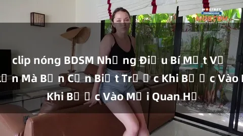clip nóng BDSM Những Điều Bí Mật Về Sex Người Lớn Mà Bạn Cần Biết Trước Khi Bước Vào Mối Quan Hệ