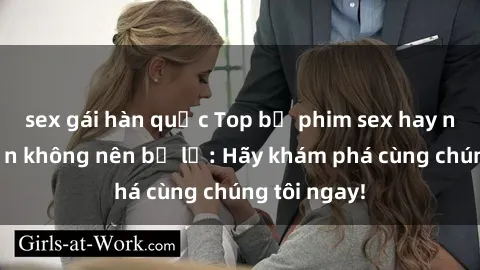 sex gái hàn quốc Top bộ phim sex hay nhất mà bạn không nên bỏ lỡ: Hãy khám phá cùng chúng tôi ngay!
