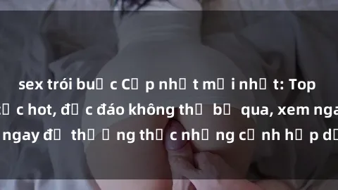 sex trói buộc Cập nhật mới nhất: Top phim JAV Vietsub cực hot, độc đáo không thể bỏ qua, xem ngay để thưởng thức những cảnh hấp dẫn và đầy kích thích!