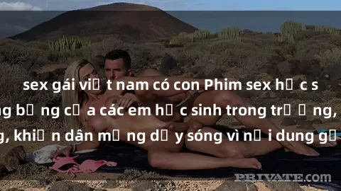 sex gái việt nam có con Phim sex học sinh: Hành động nóng bỏng của các em học sinh trong trường, khiến dân mạng dậy sóng vì nội dung gợi cảm và kích thích.