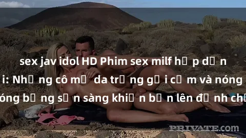 sex jav idol HD Phim sex milf hấp dẫn nhất mọi thời đại: Những cô mẹ da trắng gợi cảm và nóng bỏng sẵn sàng khiến bạn lên đỉnh chỉ trong chớp mắt!