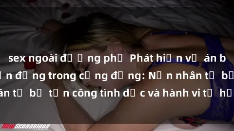 sex ngoài đường phố Phát hiện vụ án bạo dâm sex gây chấn động trong cộng đồng: Nạn nhân tố bị tấn công tình dục và hành vi tệ hại được tiết lộ