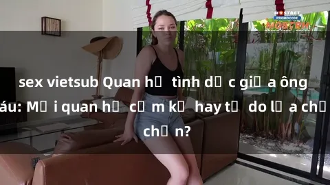 sex vietsub Quan hệ tình dục giữa ông cháu: Mối quan hệ cấm kỵ hay tự do lựa chọn?