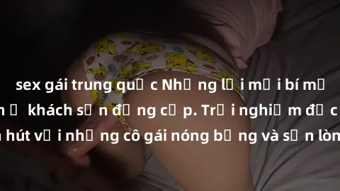 sex gái trung quốc Những lời mời bí mật: Gái Việt làm tình ở khách sạn đẳng cấp. Trải nghiệm độc đáo và cuốn hút với những cô gái nóng bỏng và sẵn lòng thỏa mãn mọi nhu cầu của bạn.