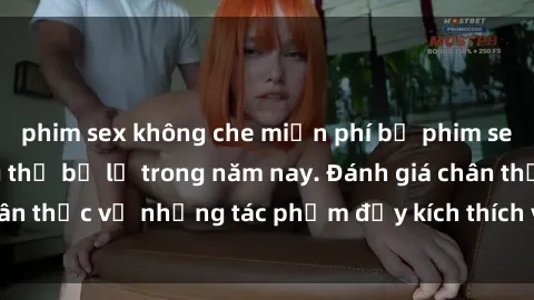 phim sex không che miễn phí bộ phim sex  đáng xem không thể bỏ lỡ trong năm nay. Đánh giá chân thực về những tác phẩm đầy kích thích và hấp dẫn này.