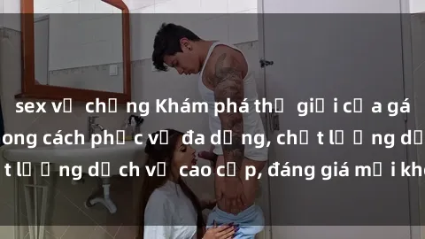 sex vợ chồng Khám phá thế giới của gái gọi Việt Nam: Phong cách phục vụ đa dạng, chất lượng dịch vụ cao cấp, đáng giá mọi khoản chi phí