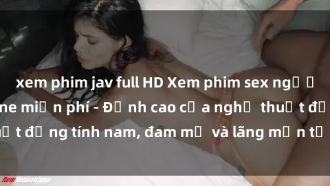 xem phim jav full HD Xem phim sex người Pháp vietsub online miễn phí - Đỉnh cao của nghệ thuật đồng tính nam, đam mỹ và lãng mạn từ xứ sở hoa hồng!