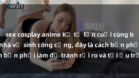 sex cosplay anime Kể từ lần cuối cùng bạn thực hành sex nhà vệ sinh công cộng, đây là cách bạn phải làm để tránh rủi ro và tối ưu trải nghiệm.