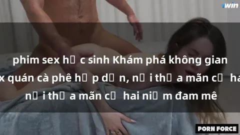 phim sex học sinh Khám phá không gian độc đáo tại sex quán cà phê hấp dẫn, nơi thỏa mãn cả hai niềm đam mê