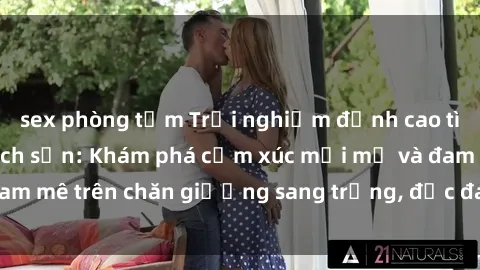 sex phòng tắm Trải nghiệm đỉnh cao tình yêu tại sex khách sạn: Khám phá cảm xúc mới mẻ và đam mê trên chăn giường sang trọng, độc đáo, không giới hạn.