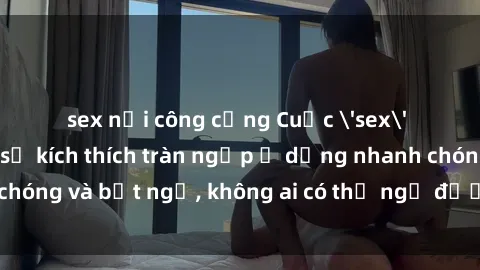 sex nơi công cộng Cuộc 'sex' trong thang máy: Khi sự kích thích tràn ngập ở dạng nhanh chóng và bất ngờ, không ai có thể ngờ được điều gì sẽ xảy ra!
