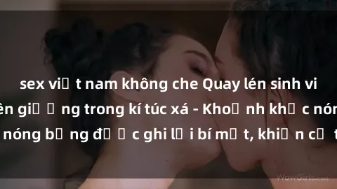 sex việt nam không che Quay lén sinh viên làm tình ngay trên giường trong kí túc xá - Khoảnh khắc nóng bỏng được ghi lại bí mật, khiến cả trường học xôn xao.