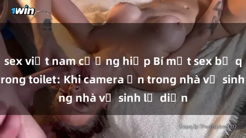 sex việt nam cưỡng hiếp Bí mật sex bị quay lén trong toilet: Khi camera ẩn trong nhà vệ sinh lộ diện
