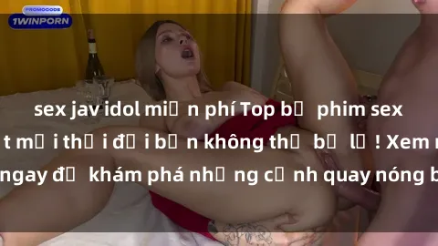 sex jav idol miễn phí Top bộ phim sex Hàn Quốc hot nhất mọi thời đại bạn không thể bỏ lỡ! Xem ngay để khám phá những cảnh quay nóng bỏng, đầy nghẹt thở!