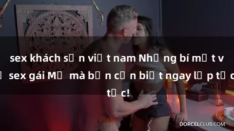 sex khách sạn việt nam Những bí mật về sex gái Mỹ mà bạn cần biết ngay lập tức!