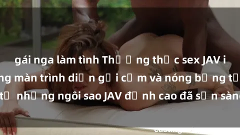 gái nga làm tình Thưởng thức sex JAV idol miễn phí: Những màn trình diễn gợi cảm và nóng bỏng từ những ngôi sao JAV đỉnh cao đã sẵn sàng để bạn khám phá.