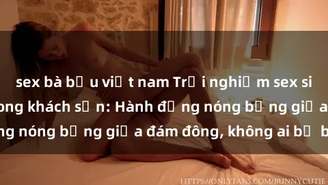 sex bà bầu việt nam Trải nghiệm sex sinh viên sôi động trong khách sạn: Hành động nóng bỏng giữa đám đông, không ai bị bỏ lỡ