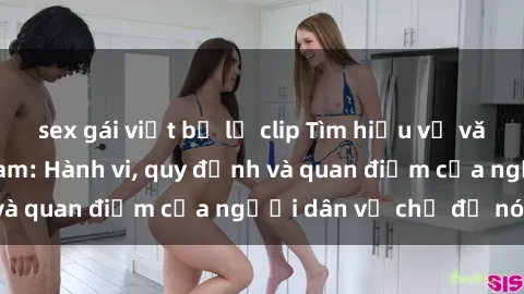 sex gái việt bị lộ clip Tìm hiểu về văn hóa sex ở Việt Nam: Hành vi, quy định và quan điểm của người dân về chủ đề nóng