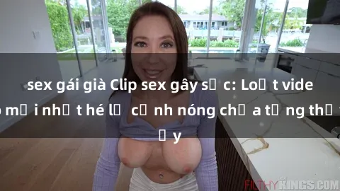 sex gái già Clip sex gây sốc: Loạt video mới nhất hé lộ cảnh nóng chưa từng thấy