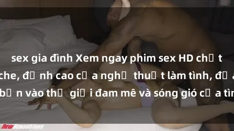 sex gia đình Xem ngay phim sex HD chất lượng cao không che, đỉnh cao của nghệ thuật làm tình, đưa bạn vào thế giới đam mê và sóng gió của tình yêu không giới hạn.