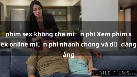 phim sex không che miễn phí Xem phim sex online miễn phí nhanh chóng và dễ dàng