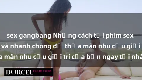 sex gangbang Những cách tải phim sex về máy đơn giản và nhanh chóng để thỏa mãn nhu cầu giải trí của bạn ngay tại nhà