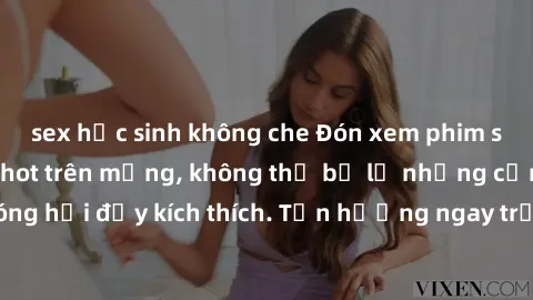 sex học sinh không che Đón xem phim sex mới nhất đang hot trên mạng, không thể bỏ lỡ những cảnh nóng hổi đầy kích thích. Tận hưởng ngay trước khi bị xoá chóng mặt!