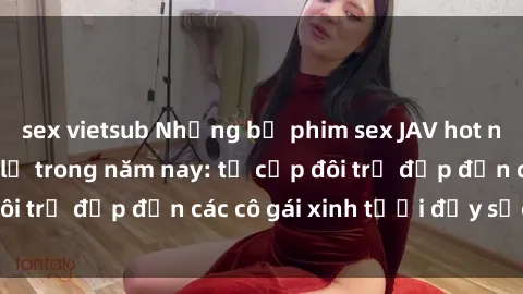 sex vietsub Những bộ phim sex JAV hot nhất không thể bỏ lỡ trong năm nay: từ cặp đôi trẻ đẹp đến các cô gái xinh tươi đầy sức hút.