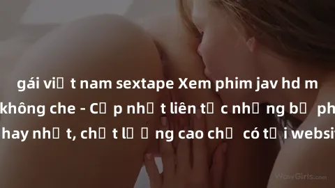 gái việt nam sextape Xem phim jav hd miễn phí đỉnh cao không che - Cập nhật liên tục những bộ phim sex hay nhất, chất lượng cao chỉ có tại website chuyên nghiệp hàng đầu.