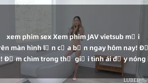 xem phim sex Xem phim JAV vietsub mới nhất và hấp dẫn trên màn hình lớn của bạn ngay hôm nay! Đắm chìm trong thế giới tình ái đầy nóng bỏng và kích thích.