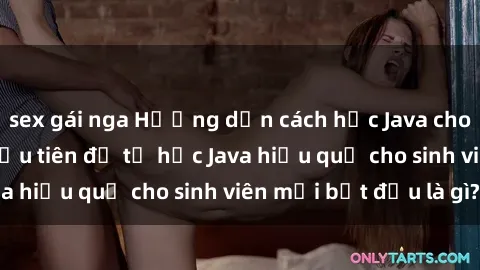 sex gái nga Hướng dẫn cách học Java cho sinh viên: Bước đầu tiên để tự học Java hiệu quả cho sinh viên mới bắt đầu là gì?