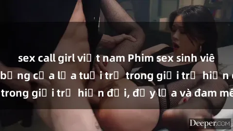 sex call girl việt nam Phim sex sinh viên: Câu chuyện nóng bỏng của lứa tuổi trẻ trong giới trẻ hiện đại, đầy lửa và đam mê