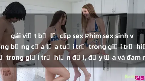 gái việt bị lộ clip sex Phim sex sinh viên: Câu chuyện nóng bỏng của lứa tuổi trẻ trong giới trẻ hiện đại, đầy lửa và đam mê