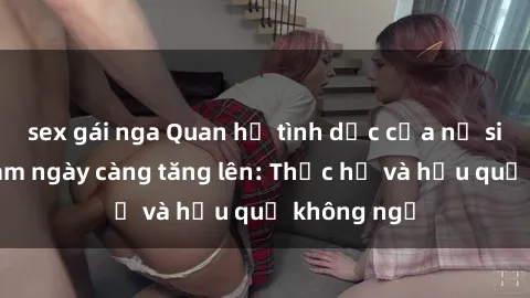 sex gái nga Quan hệ tình dục của nữ sinh Việt Nam ngày càng tăng lên: Thực hư và hậu quả không ngờ