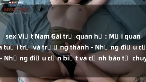 sex Việt Nam Gái trẻ quan hệ: Mối quan hệ khác biệt giữa tuổi trẻ và trưởng thành - Những điều cần biết và cảnh báo từ chuyên gia