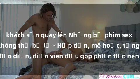 khách sạn quay lén Những bộ phim sex gái già đỉnh cao không thể bỏ lỡ - Hấp dẫn, mê hoặc, từng đạo diễn, diễn viên đều góp phần tạo nên sự hấp dẫn, kích thích.