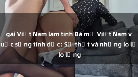 gái Việt Nam làm tình Bà mẹ Việt Nam và cuộc sống tình dục: Sự thật và những lo lắng