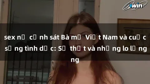 sex nữ cảnh sát Bà mẹ Việt Nam và cuộc sống tình dục: Sự thật và những lo lắng