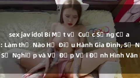 sex jav idol Bí Mật về Cuộc Sống Của Các MILF Việt Nam: Làm thế Nào Họ Điều Hành Gia Đình, Sự Nghiệp và Vẻ Đẹp Với Định Hình Văn Hóa Đương Đại