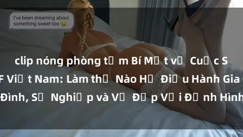 clip nóng phòng tắm Bí Mật về Cuộc Sống Của Các MILF Việt Nam: Làm thế Nào Họ Điều Hành Gia Đình, Sự Nghiệp và Vẻ Đẹp Với Định Hình Văn Hóa Đương Đại