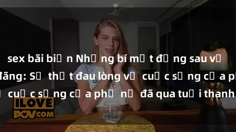 sex bãi biển Những bí mật đằng sau vẻ ngoài gái già dâm đãng: Sự thật đau lòng về cuộc sống của phụ nữ đã qua tuổi thanh xuân
