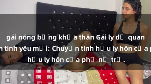 gái nóng bỏng khỏa thân Gái ly dị quan hệ tìm kiếm tình yêu mới: Chuyện tình hậu ly hôn của phụ nữ trẻ.