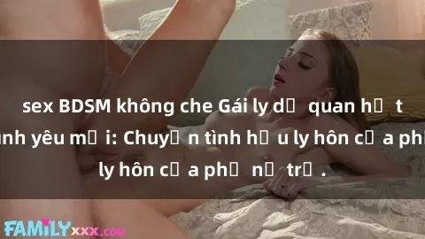 sex BDSM không che Gái ly dị quan hệ tìm kiếm tình yêu mới: Chuyện tình hậu ly hôn của phụ nữ trẻ.