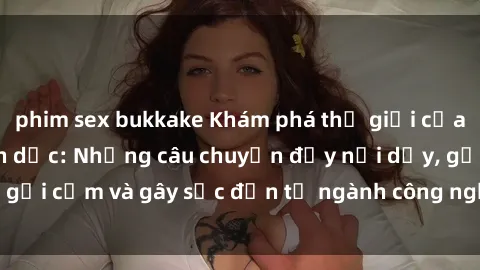 phim sex bukkake Khám phá thế giới của phim sex nô lệ tình dục: Những câu chuyện đầy nổi dậy, gợi cảm và gây sốc đến từ ngành công nghiệp giải trí đen tối