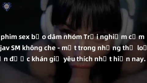 phim sex bạo dâm nhóm Trải nghiệm cảm xúc thăng hoa với jav SM không che - một trong những thể loại phim người lớn được khán giả yêu thích nhất hiện nay. Đảm bảo đem lại sự hấp dẫn, kích thích tối đa 
