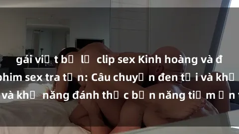 gái việt bị lộ clip sex Kinh hoàng và đầy kích thích với phim sex tra tấn: Câu chuyện đen tối và khả năng đánh thức bản năng tiềm ẩn trong con người