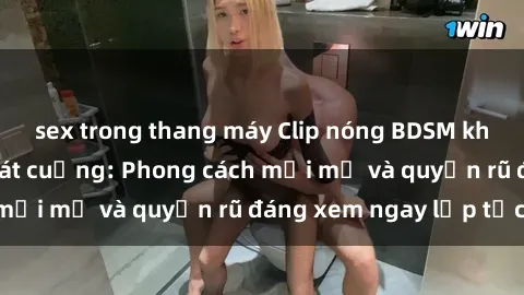 sex trong thang máy Clip nóng BDSM khiến người xem phát cuồng: Phong cách mới mẻ và quyến rũ đáng xem ngay lập tức!
